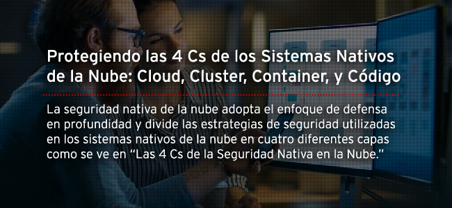 Protegiendo las 4 Cs de los Sistemas Nativos de la Nube: Cloud, Cluster, Container, y Código